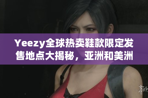 Yeezy全球熱賣鞋款限定發(fā)售地點大揭秘，亞洲和美洲限定款式詳解