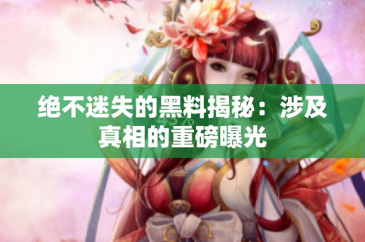 絕不迷失的黑料揭秘：涉及真相的重磅曝光