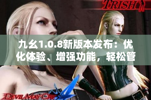 九幺1.0.8新版本發(fā)布：優(yōu)化體驗(yàn)、增強(qiáng)功能，輕松管理您的工作。