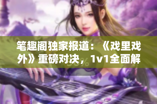 筆趣閣獨(dú)家報(bào)道：《戲里戲外》重磅對(duì)決，1v1全面解析！
