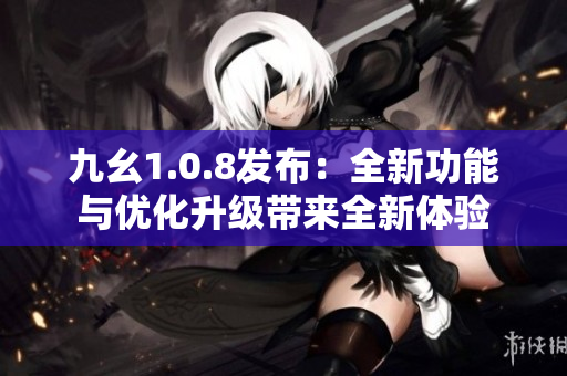 九幺1.0.8發(fā)布：全新功能與優(yōu)化升級帶來全新體驗