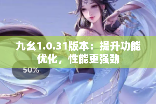 九幺1.0.31版本：提升功能優(yōu)化，性能更強(qiáng)勁