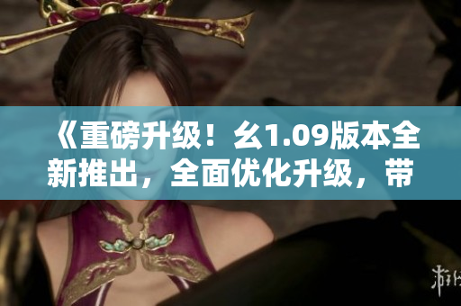 《重磅升級(jí)！幺1.09版本全新推出，全面優(yōu)化升級(jí)，帶來(lái)全新體驗(yàn)》