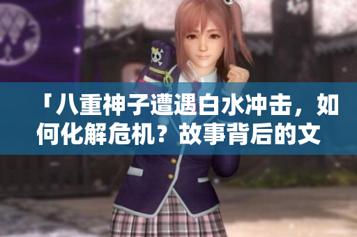 「八重神子遭遇白水沖擊，如何化解危機(jī)？故事背后的文化意義和應(yīng)對(duì)方式」