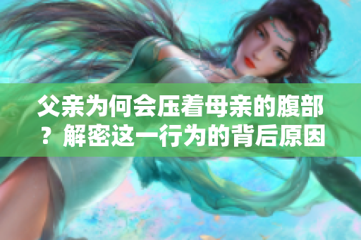 父親為何會壓著母親的腹部？解密這一行為的背后原因