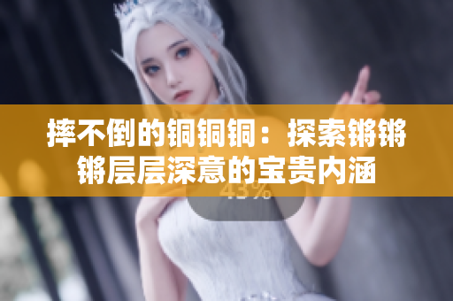 摔不倒的銅銅銅：探索鏘鏘鏘層層深意的寶貴內(nèi)涵
