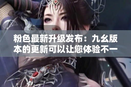 粉色最新升級(jí)發(fā)布：九幺版本的更新可以讓您體驗(yàn)不一樣的粉色2.5.2