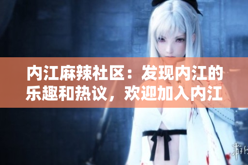 內江麻辣社區(qū)：發(fā)現(xiàn)內江的樂趣和熱議，歡迎加入內江論壇!