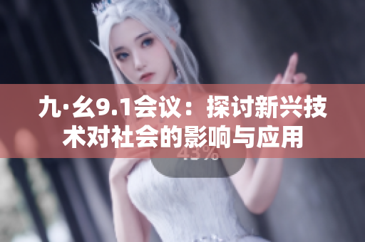 九·幺9.1會(huì)議：探討新興技術(shù)對(duì)社會(huì)的影響與應(yīng)用