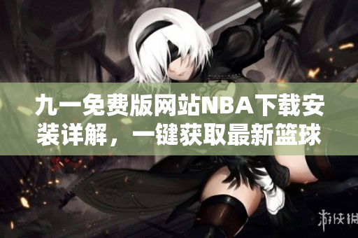 九一免費(fèi)版網(wǎng)站NBA下載安裝詳解，一鍵獲取最新籃球賽事！