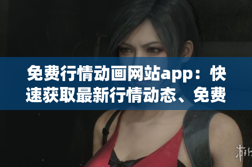 免費(fèi)行情動(dòng)畫網(wǎng)站app：快速獲取最新行情動(dòng)態(tài)、免費(fèi)觀看最新動(dòng)畫！