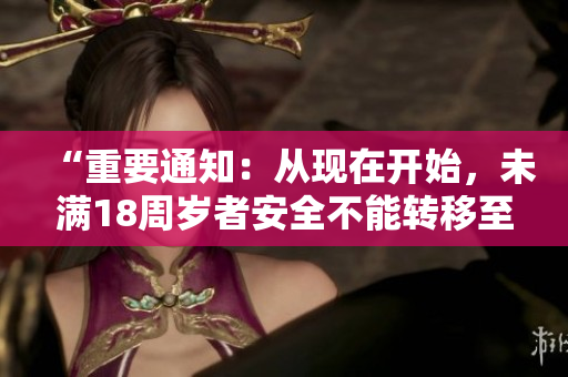 “重要通知：從現(xiàn)在開始，未滿18周歲者安全不能轉(zhuǎn)移至2023年”