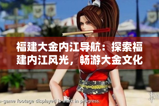 福建大金內(nèi)江導(dǎo)航：探索福建內(nèi)江風(fēng)光，暢游大金文化之旅