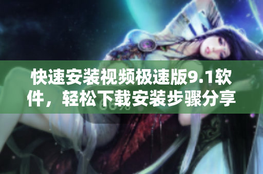 快速安裝視頻極速版9.1軟件，輕松下載安裝步驟分享