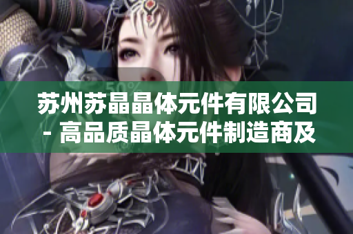 蘇州蘇晶晶體元件有限公司 - 高品質(zhì)晶體元件制造商及服務(wù)提供商