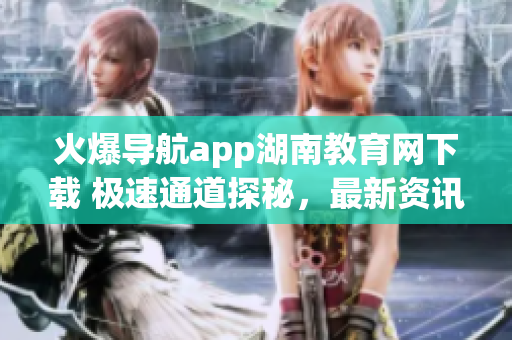 火爆導(dǎo)航app湖南教育網(wǎng)下載 極速通道探秘，最新資訊一手把握