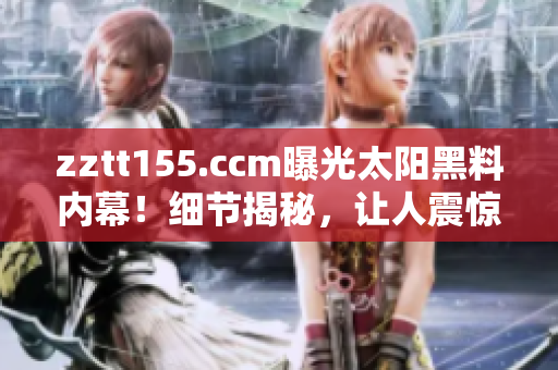 zztt155.ccm曝光太陽黑料內(nèi)幕！細節(jié)揭秘，讓人震驚的真相曝光