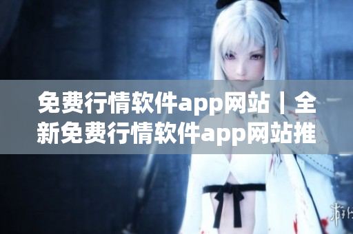 免費(fèi)行情軟件app網(wǎng)站｜全新免費(fèi)行情軟件app網(wǎng)站推薦｜免費(fèi)行情軟件app網(wǎng)站大盤點(diǎn)