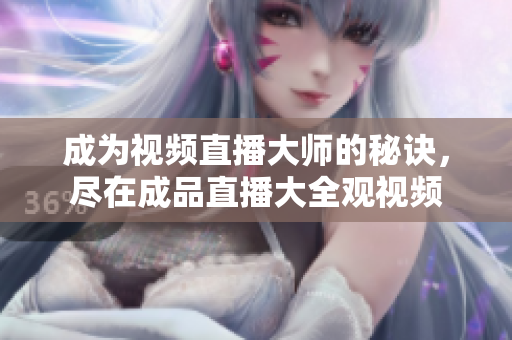 成為視頻直播大師的秘訣，盡在成品直播大全觀視頻