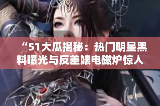 “51大瓜揭秘：熱門明星黑料曝光與反差婊電磁爐驚人變身”