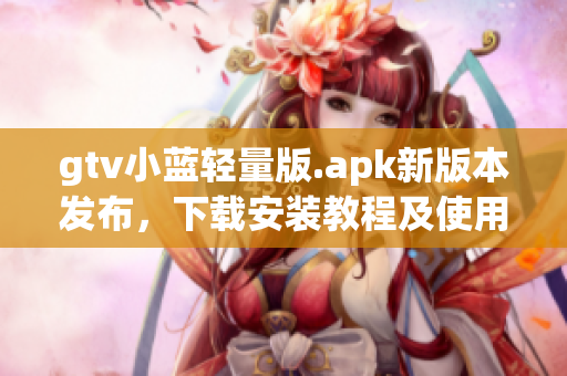 gtv小藍(lán)輕量版.apk新版本發(fā)布，下載安裝教程及使用技巧分享