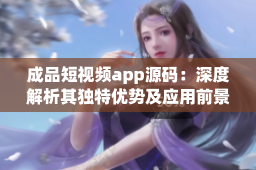 成品短視頻app源碼：深度解析其獨(dú)特優(yōu)勢(shì)及應(yīng)用前景