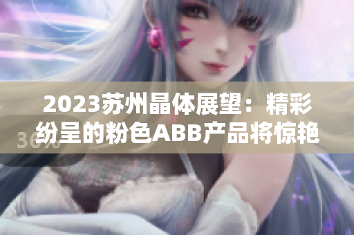 2023蘇州晶體展望：精彩紛呈的粉色ABB產(chǎn)品將驚艷亮相
