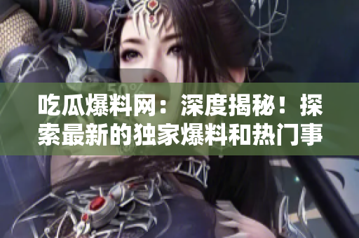 吃瓜爆料網(wǎng)：深度揭秘！探索最新的獨家爆料和熱門事件報道