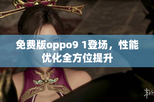 免費版oppo9 1登場，性能優(yōu)化全方位提升