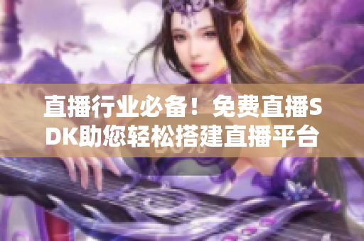 直播行業(yè)必備！免費直播SDK助您輕松搭建直播平臺