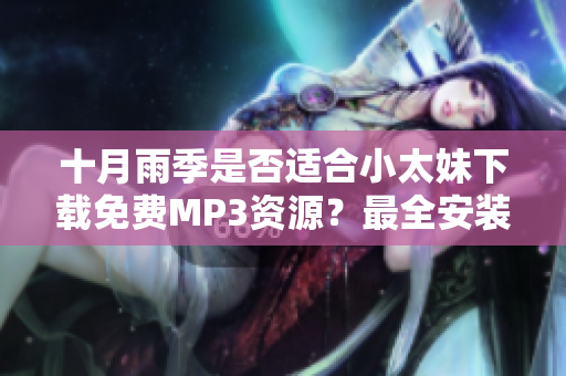 十月雨季是否適合小太妹下載免費(fèi)MP3資源？最全安裝指南涵蓋。