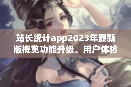 站長統(tǒng)計app2023年最新版概覽功能升級、用戶體驗全面優(yōu)化!
