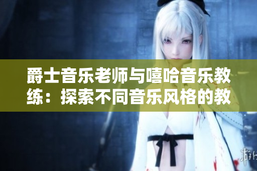 爵士音樂老師與嘻哈音樂教練：探索不同音樂風(fēng)格的教學(xué)方式