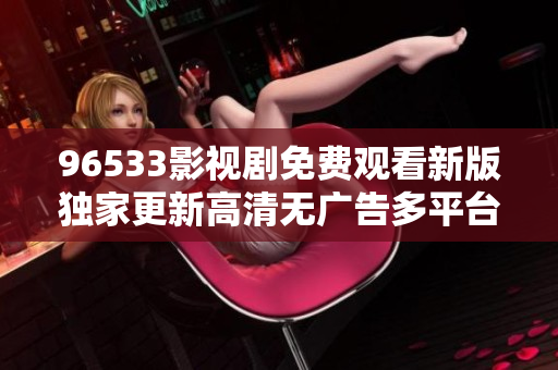 96533影視劇免費觀看新版獨家更新高清無廣告多平臺同步盡在96533