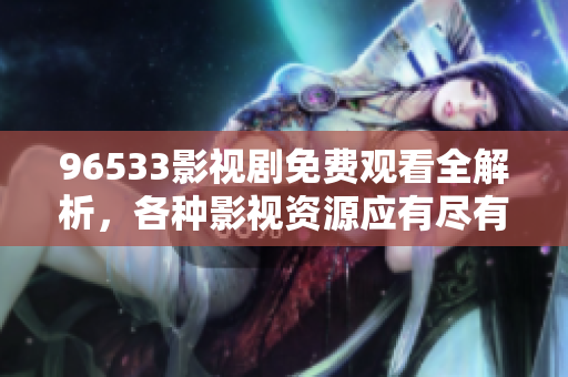 96533影視劇免費觀看全解析，各種影視資源應(yīng)有盡有