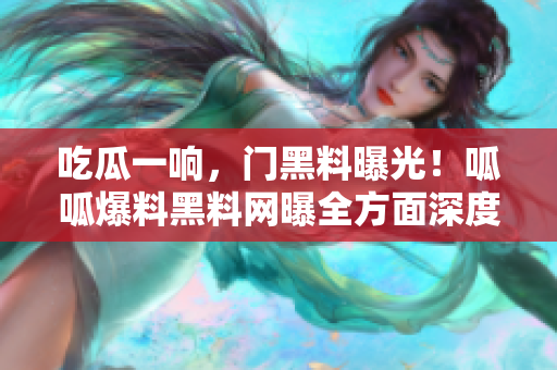 吃瓜一響，門黑料曝光！呱呱爆料黑料網(wǎng)曝全方面深度驚人內(nèi)幕揭秘