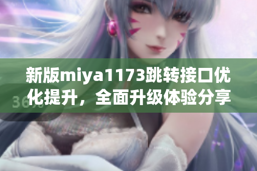 新版miya1173跳轉(zhuǎn)接口優(yōu)化提升，全面升級體驗分享