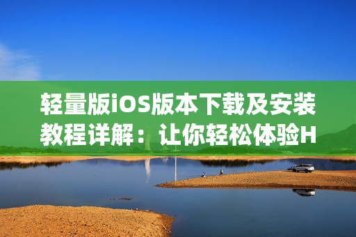 輕量版iOS版本下載及安裝教程詳解：讓你輕松體驗HLW App