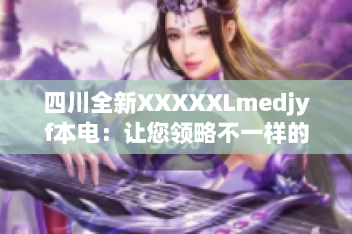 四川全新XXXXXLmedjyf本電：讓您領(lǐng)略不一樣的電子產(chǎn)品體驗(yàn)