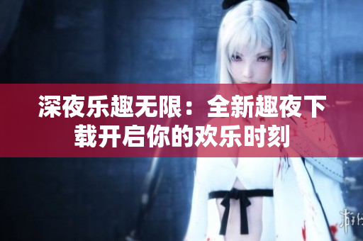 深夜樂趣無限：全新趣夜下載開啟你的歡樂時刻