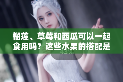 榴蓮、草莓和西瓜可以一起食用嗎？這些水果的搭配是否合適？