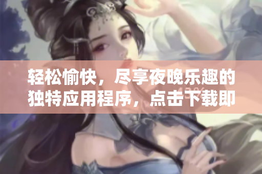 輕松愉快，盡享夜晚樂趣的獨(dú)特應(yīng)用程序，點(diǎn)擊下載即刻體驗!