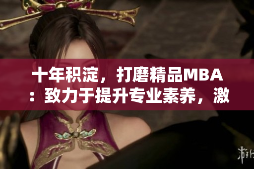 十年積淀，打磨精品MBA：致力于提升專業(yè)素養(yǎng)，激發(fā)職業(yè)潛能