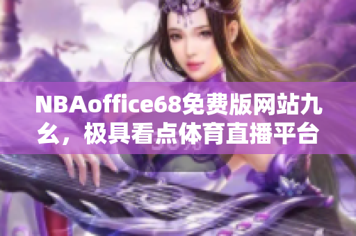 NBAoffice68免費(fèi)版網(wǎng)站九幺，極具看點(diǎn)體育直播平臺(tái)，全面解析NBA賽事！