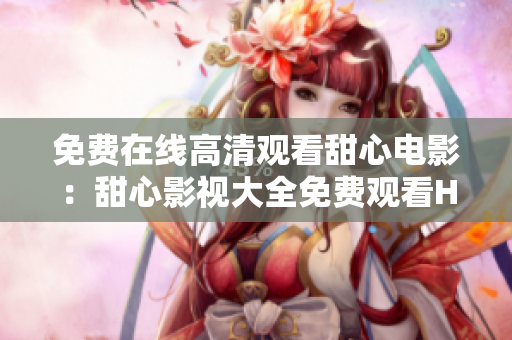 免費(fèi)在線高清觀看甜心電影：甜心影視大全免費(fèi)觀看HD完整版