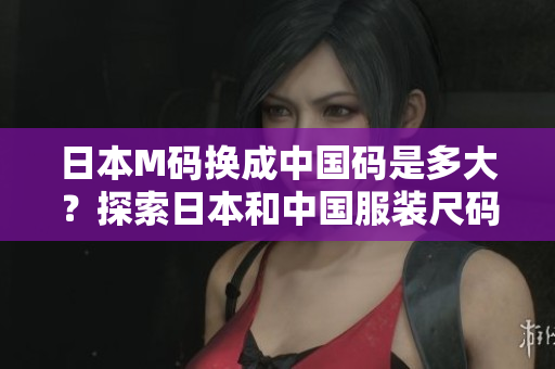 日本M碼換成中國碼是多大？探索日本和中國服裝尺碼的對照，幫你選對合身尺碼