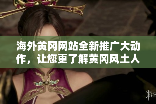 海外黃岡網(wǎng)站全新推廣大動作，讓您更了解黃岡風(fēng)土人情