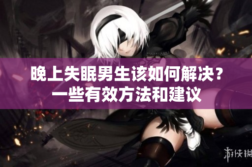 晚上失眠男生該如何解決？一些有效方法和建議
