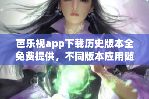 芭樂視app下載歷史版本全免費提供，不同版本應(yīng)用隨心選擇