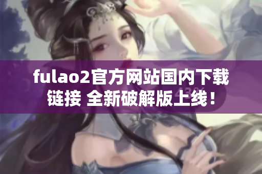 fulao2官方網(wǎng)站國內(nèi)下載鏈接 全新破解版上線！